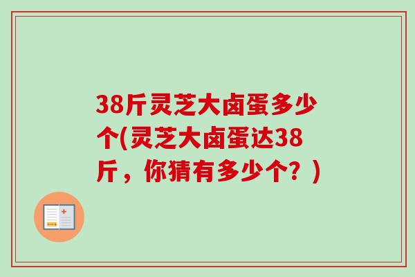 38斤灵芝大卤蛋多少个(灵芝大卤蛋达38斤，你猜有多少个？)