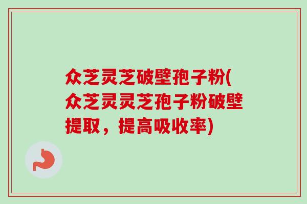 众芝灵芝破壁孢子粉(众芝灵灵芝孢子粉破壁提取，提高吸收率)