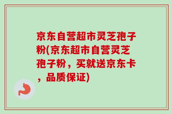 京东自营超市灵芝孢子粉(京东超市自营灵芝孢子粉，买就送京东卡，品质保证)