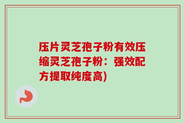 压片灵芝孢子粉有效压缩灵芝孢子粉：强效配方提取纯度高)