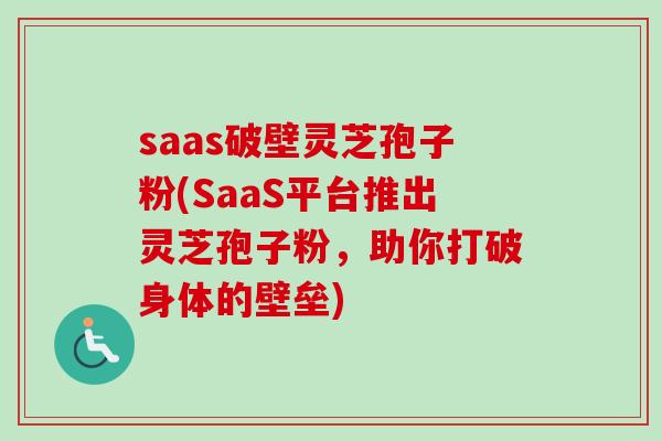 saas破壁灵芝孢子粉(SaaS平台推出灵芝孢子粉，助你打破身体的壁垒)