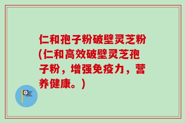 仁和孢子粉破壁灵芝粉(仁和高效破壁灵芝孢子粉，增强免疫力，营养健康。)