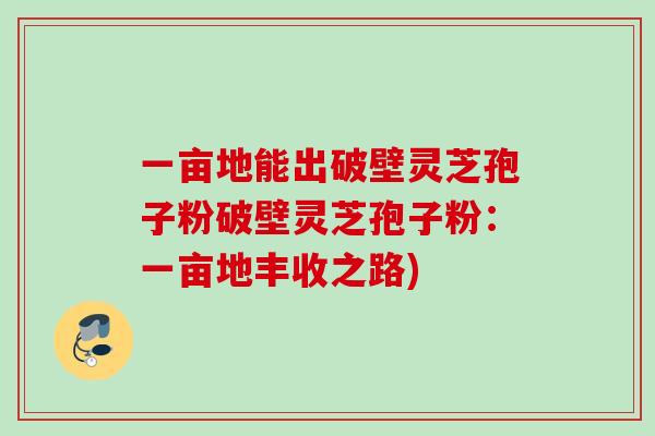 一亩地能出破壁灵芝孢子粉破壁灵芝孢子粉：一亩地丰收之路)