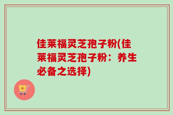 佳莱福灵芝孢子粉(佳莱福灵芝孢子粉：养生必备之选择)