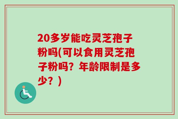 20多岁能吃灵芝孢子粉吗(可以食用灵芝孢子粉吗？年龄限制是多少？)