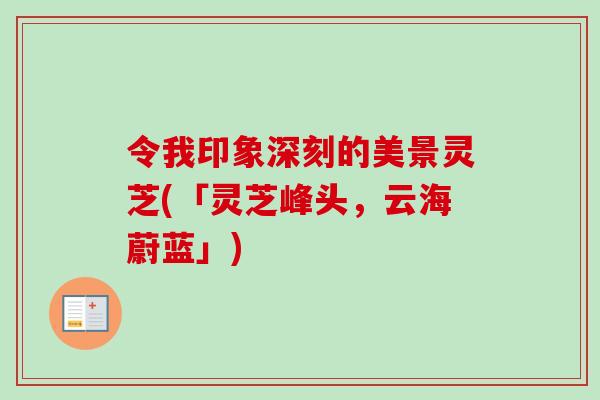 令我印象深刻的美景灵芝(「灵芝峰头，云海蔚蓝」)