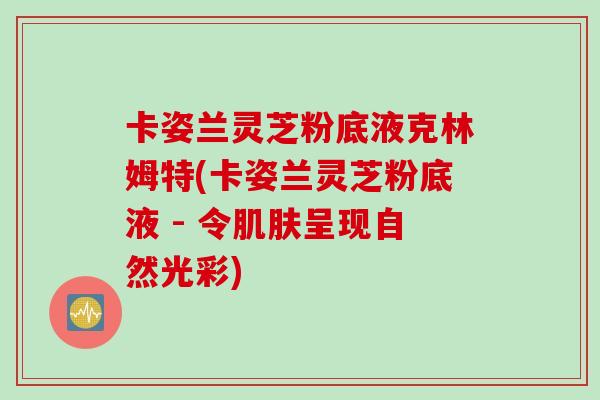 卡姿兰灵芝粉底液克林姆特(卡姿兰灵芝粉底液 - 令呈现自然光彩) 卡姿兰灵芝粉底液克林姆特(卡姿兰灵芝粉底液 - 令呈现自然光彩)