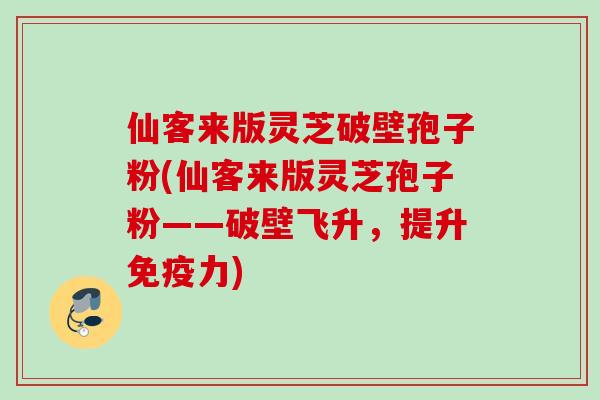 仙客来版灵芝破壁孢子粉(仙客来版灵芝孢子粉——破壁飞升，提升免疫力)