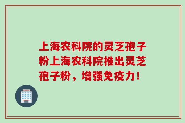 上海农科院的灵芝孢子粉上海农科院推出灵芝孢子粉，增强免疫力！