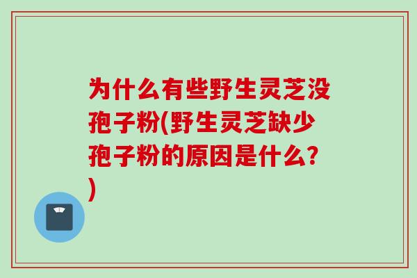 为什么有些野生灵芝没孢子粉(野生灵芝缺少孢子粉的原因是什么？)