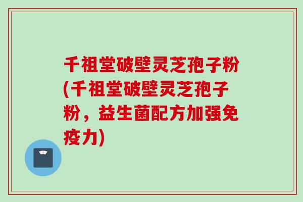 千祖堂破壁灵芝孢子粉(千祖堂破壁灵芝孢子粉，益生菌配方加强免疫力)