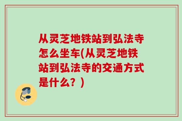 从灵芝地铁站到弘法寺怎么坐车(从灵芝地铁站到弘法寺的交通方式是什么？)