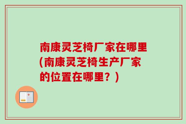 南康灵芝椅厂家在哪里(南康灵芝椅生产厂家的位置在哪里？)