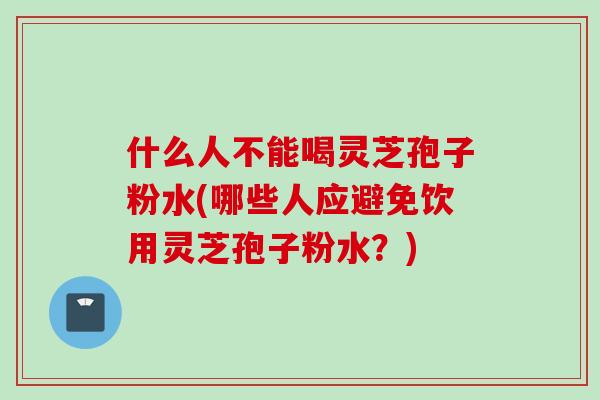 什么人不能喝灵芝孢子粉水(哪些人应避免饮用灵芝孢子粉水？)