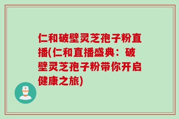 仁和破壁灵芝孢子粉直播(仁和直播盛典:破壁灵芝孢子粉带你开启健康之旅) 仁和破壁灵芝孢子粉直播(仁和直播盛典:破壁灵芝孢子粉带你开启健康之旅)