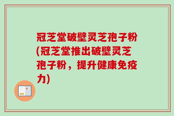 冠芝堂破壁灵芝孢子粉(冠芝堂推出破壁灵芝孢子粉,提升健康免疫力) 冠芝堂破壁灵芝孢子粉(冠芝堂推出破壁灵芝孢子粉,提升健康免疫力)