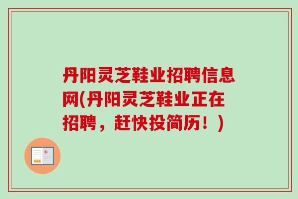 丹阳灵芝鞋业招聘信息网(丹阳灵芝鞋业正在招聘，赶快投简历！)