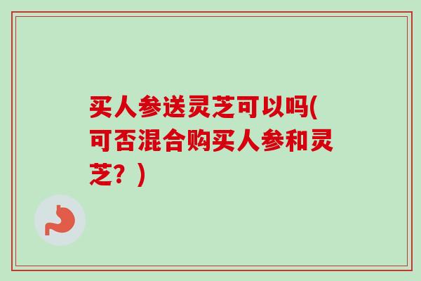 买人参送灵芝可以吗(可否混合购买人参和灵芝？)