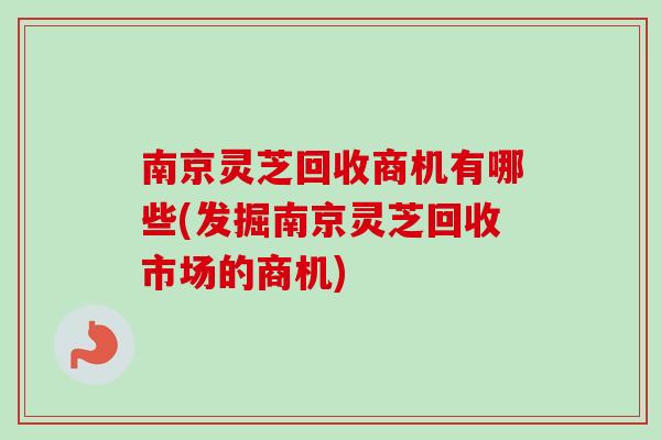 南京灵芝回收商机有哪些(发掘南京灵芝回收市场的商机)