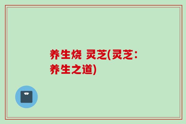 养生烧 灵芝(灵芝：养生之道)
