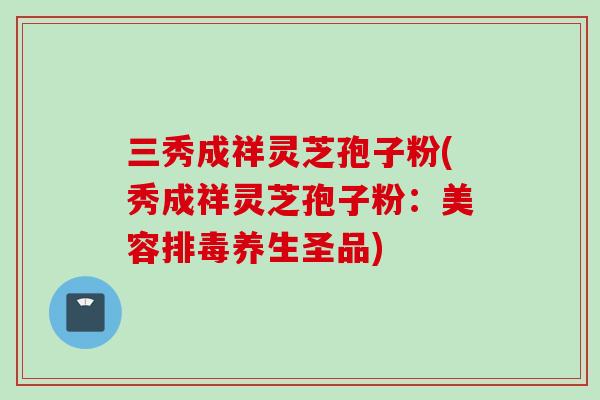 三秀成祥灵芝孢子粉(秀成祥灵芝孢子粉：美容排毒养生圣品)