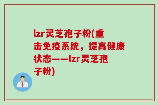 lzr灵芝孢子粉(重击免疫系统，提高健康状态——lzr灵芝孢子粉)