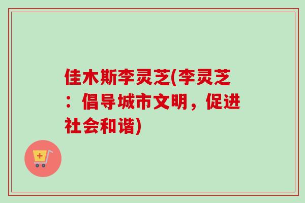 佳木斯李灵芝(李灵芝：倡导城市文明，促进社会和谐)