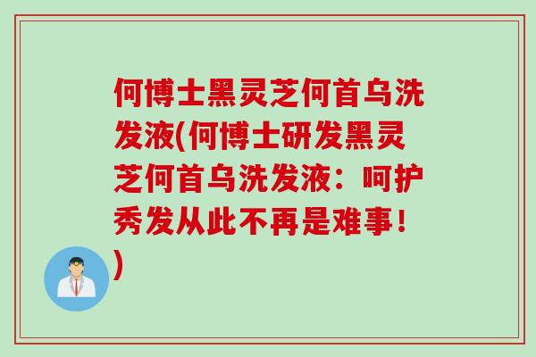 何博士黑灵芝何首乌洗发液(何博士研发黑灵芝何首乌洗发液:呵护秀发从此不再是难事!) 何博士黑灵芝何首乌洗发液(何博士研发黑灵芝何首乌洗发液:呵护秀发从此不再是难事!)
