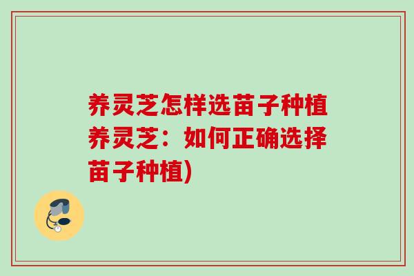 养灵芝怎样选苗子种植养灵芝：如何正确选择苗子种植)
