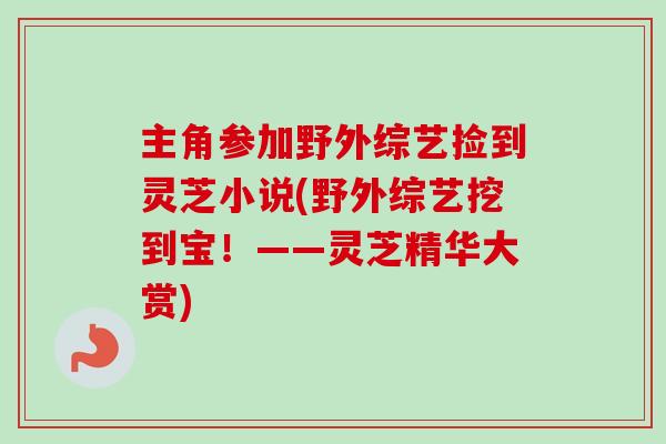 主角参加野外综艺捡到灵芝小说(野外综艺挖到宝！——灵芝精华大赏)