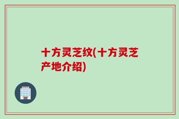 十方灵芝纹(十方灵芝产地介绍)