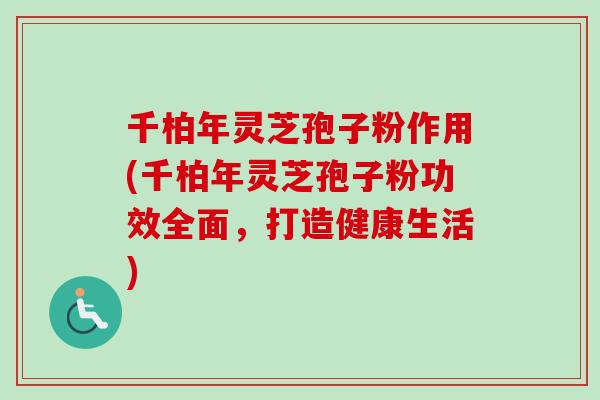 千柏年灵芝孢子粉作用(千柏年灵芝孢子粉功效全面，打造健康生活)
