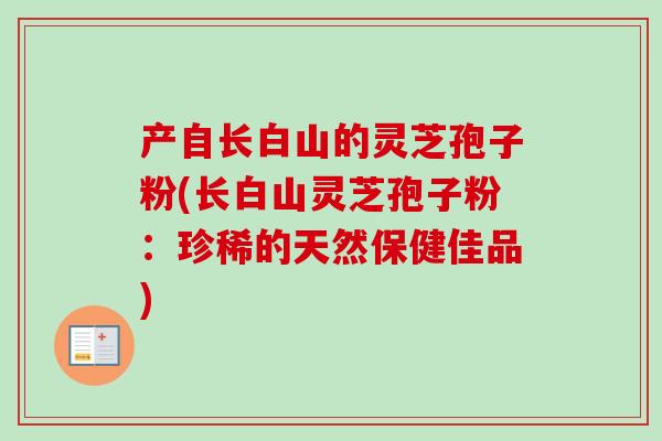 产自长白山的灵芝孢子粉(长白山灵芝孢子粉：珍稀的天然保健佳品)