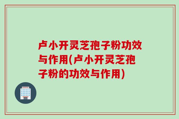卢小开灵芝孢子粉功效与作用(卢小开灵芝孢子粉的功效与作用) 卢小开灵芝孢子粉功效与作用(卢小开灵芝孢子粉的功效与作用)