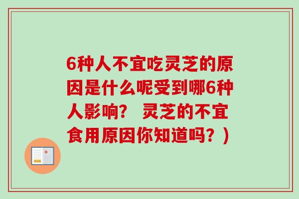 6种人不宜吃灵芝的原因是什么呢受到哪6种人影响？ 灵芝的不宜食用原因你知道吗？)