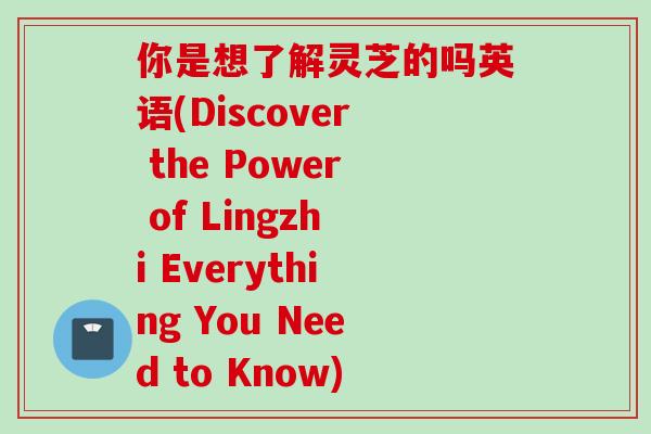 你是想了解灵芝的吗英语(Discover the Power of Lingzhi Everything You Need to Know) 你是想了解灵芝的吗英语(Discover the Power of Lingzhi Everything You Need to Know)