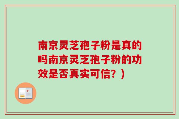 南京灵芝孢子粉是真的吗南京灵芝孢子粉的功效是否真实可信？)