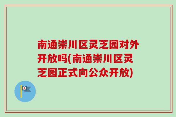南通崇川区灵芝园对外开放吗(南通崇川区灵芝园正式向公众开放) 南通崇川区灵芝园对外开放吗(南通崇川区灵芝园正式向公众开放)