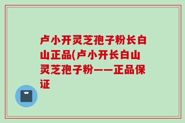 卢小开灵芝孢子粉长白山正品(卢小开长白山灵芝孢子粉——正品保证