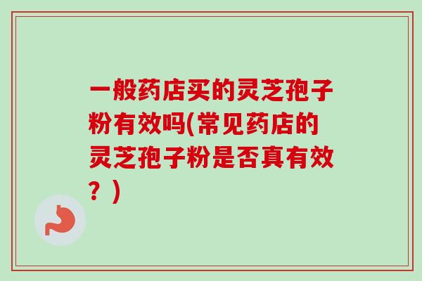 一般药店买的灵芝孢子粉有效吗(常见药店的灵芝孢子粉是否真有效？)