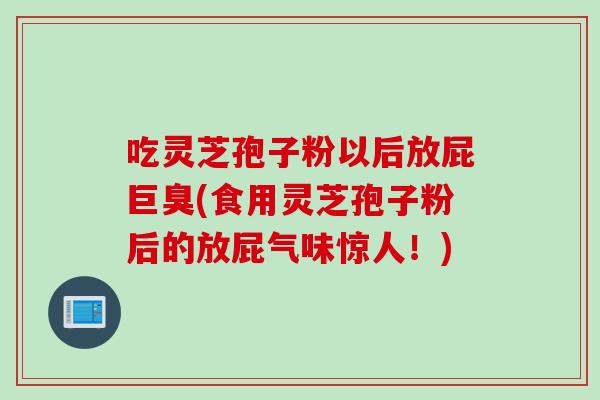 吃灵芝孢子粉以后放屁巨臭(食用灵芝孢子粉后的放屁气味惊人!) 吃灵芝孢子粉以后放屁巨臭(食用灵芝孢子粉后的放屁气味惊人!)