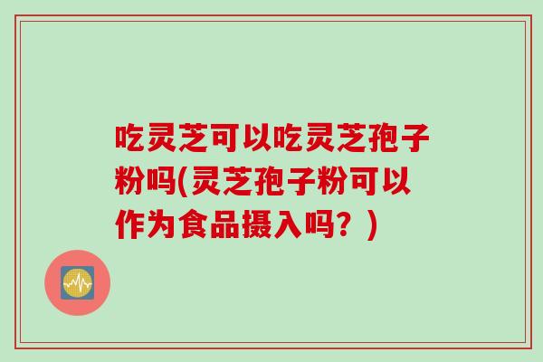 吃灵芝可以吃灵芝孢子粉吗(灵芝孢子粉可以作为食品摄入吗?) 吃灵芝可以吃灵芝孢子粉吗(灵芝孢子粉可以作为食品摄入吗?)