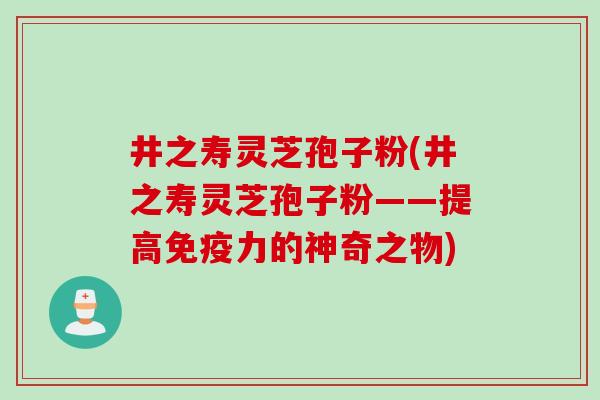 井之寿灵芝孢子粉(井之寿灵芝孢子粉——提高免疫力的神奇之物)