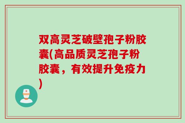 双高灵芝破壁孢子粉胶囊(高品质灵芝孢子粉胶囊，有效提升免疫力)