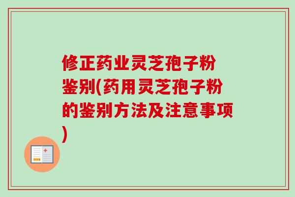 修正药业灵芝孢子粉 鉴别(药用灵芝孢子粉的鉴别方法及注意事项)