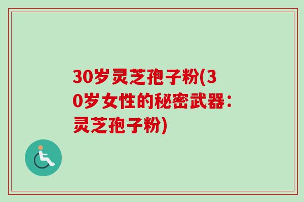 30岁灵芝孢子粉(30岁女性的秘密武器：灵芝孢子粉)