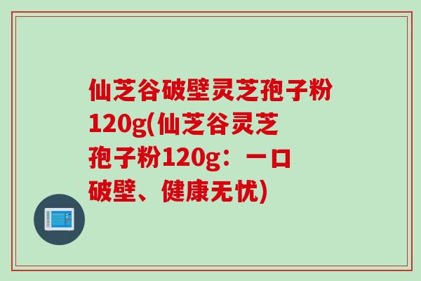 仙芝谷破壁灵芝孢子粉120g(仙芝谷灵芝孢子粉120g：一口破壁、健康无忧)