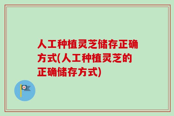 人工种植灵芝储存正确方式(人工种植灵芝的正确储存方式)