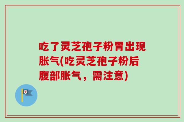 吃了灵芝孢子粉胃出现胀气(吃灵芝孢子粉后腹部胀气，需注意)