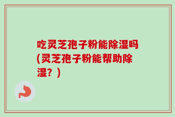 吃灵芝孢子粉能除湿吗(灵芝孢子粉能帮助除湿？)